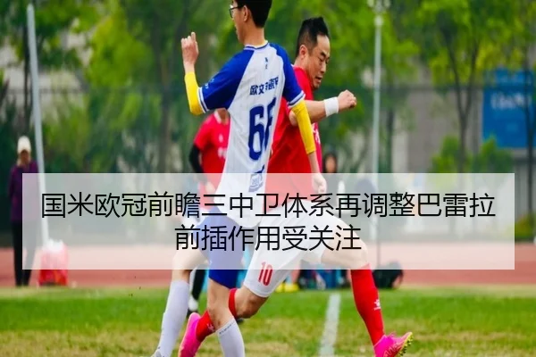 国米欧冠前瞻三中卫体系再调整巴雷拉前插作用受关注